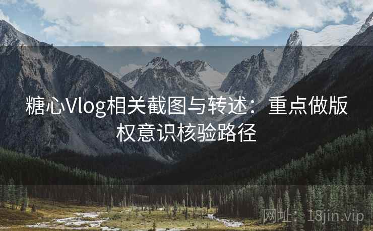 糖心Vlog相关截图与转述:重点做版权意识核验路径 糖心Vlog相关截图与转述:重点做版权意识核验路径