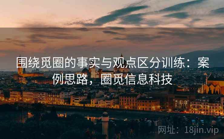 围绕觅圈的事实与观点区分训练：案例思路，圈觅信息科技