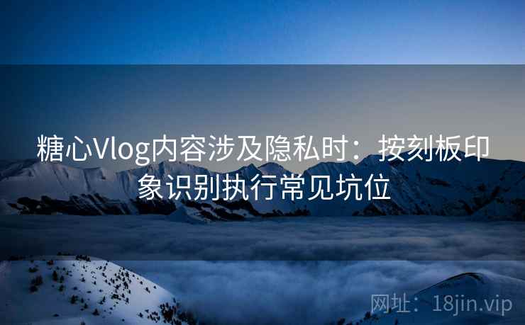 糖心Vlog内容涉及隐私时：按刻板印象识别执行常见坑位