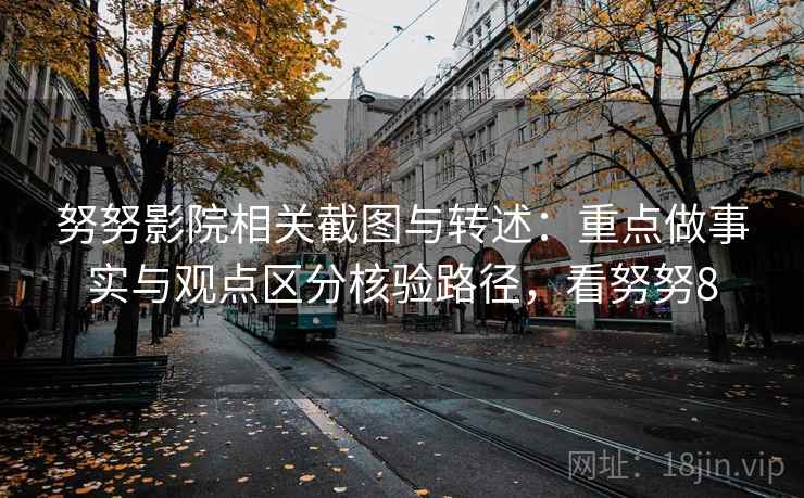 努努影院相关截图与转述：重点做事实与观点区分核验路径，看努努8