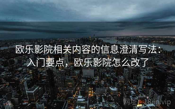 欧乐影院相关内容的信息澄清写法：入门要点，欧乐影院怎么改了