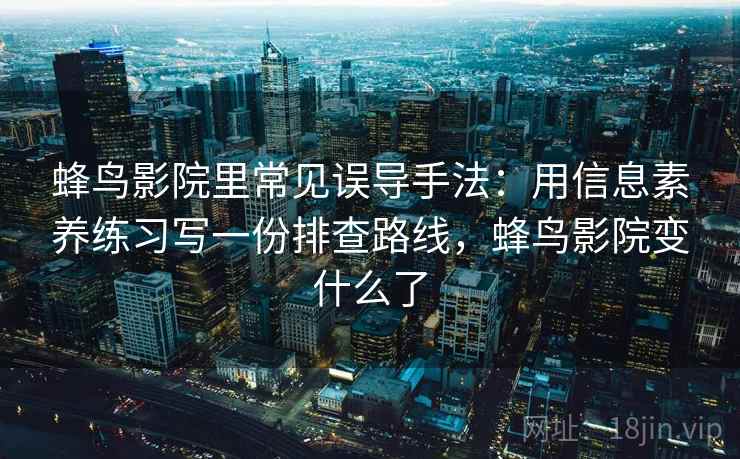 蜂鸟影院里常见误导手法：用信息素养练习写一份排查路线，蜂鸟影院变什么了