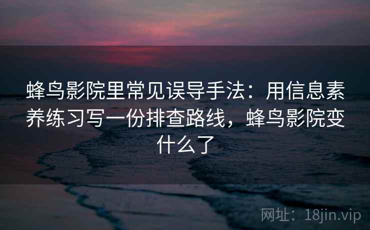 蜂鸟影院里常见误导手法：用信息素养练习写一份排查路线，蜂鸟影院变什么了