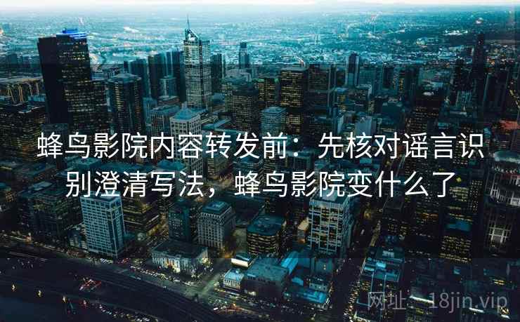 蜂鸟影院内容转发前：先核对谣言识别澄清写法，蜂鸟影院变什么了