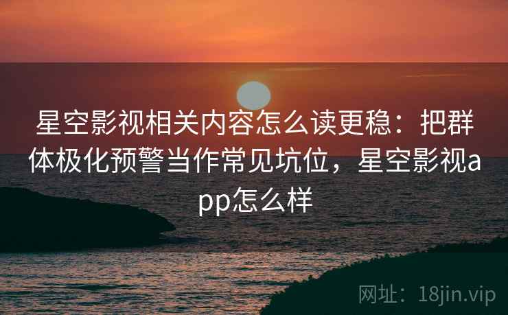 星空影视相关内容怎么读更稳：把群体极化预警当作常见坑位，星空影视app怎么样