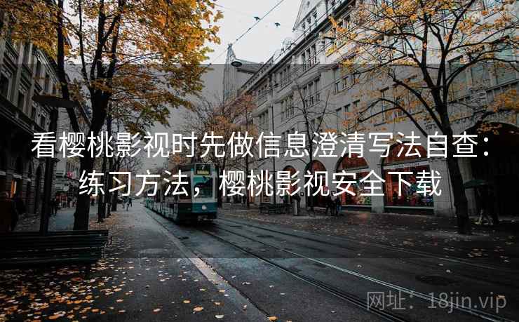 看樱桃影视时先做信息澄清写法自查：练习方法，樱桃影视安全下载