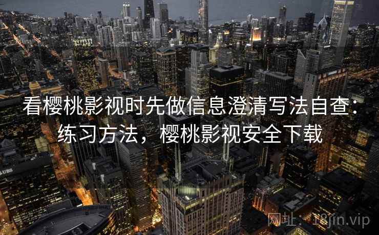 看樱桃影视时先做信息澄清写法自查：练习方法，樱桃影视安全下载