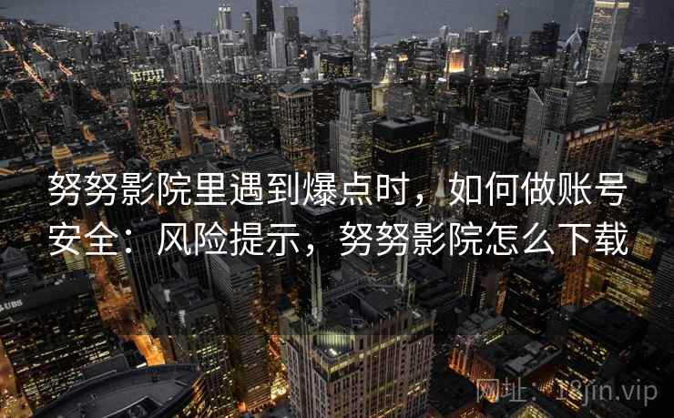 努努影院里遇到爆点时,如何做账号安全:风险提示,努努影院怎么下载 努努影院里遇到爆点时,如何做账号安全:风险提示,努努影院怎么下载