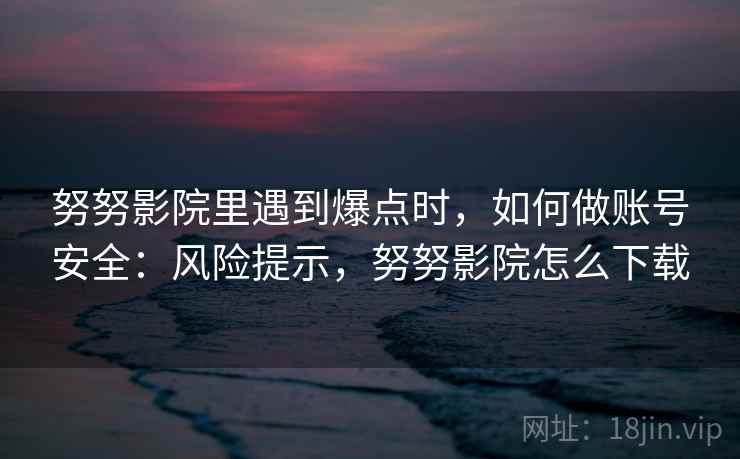 努努影院里遇到爆点时，如何做账号安全：风险提示，努努影院怎么下载