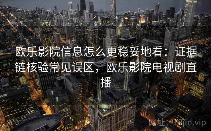 欧乐影院信息怎么更稳妥地看：证据链核验常见误区，欧乐影院电视剧直播