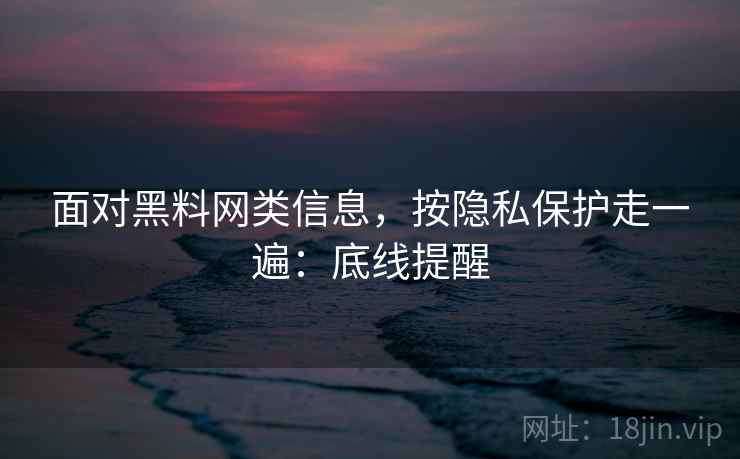 面对黑料网类信息，按隐私保护走一遍：底线提醒
