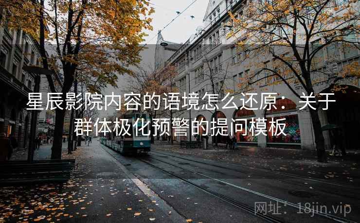 星辰影院内容的语境怎么还原：关于群体极化预警的提问模板
