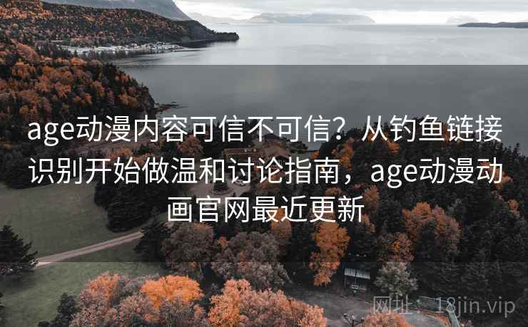 age动漫内容可信不可信？从钓鱼链接识别开始做温和讨论指南，age动漫动画官网最近更新