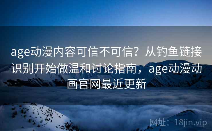 age动漫内容可信不可信?从钓鱼链接识别开始做温和讨论指南,age动漫动画官网最近更新 age动漫内容可信不可信?从钓鱼链接识别开始做温和讨论指南,age动漫动画官网最近更新