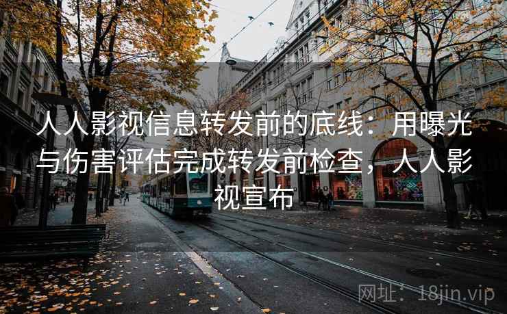 人人影视信息转发前的底线：用曝光与伤害评估完成转发前检查，人人影视宣布