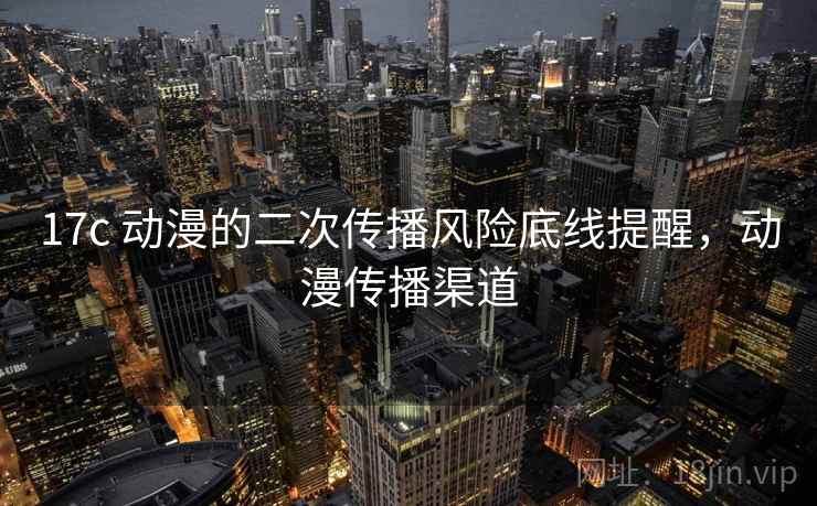 17c 动漫的二次传播风险底线提醒,动漫传播渠道 17c 动漫的二次传播风险底线提醒,动漫传播渠道