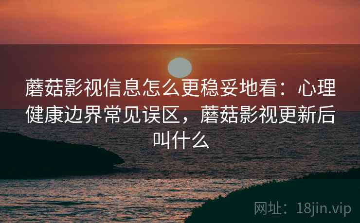 蘑菇影视信息怎么更稳妥地看:心理健康边界常见误区,蘑菇影视更新后叫什么 蘑菇影视信息怎么更稳妥地看:心理健康边界常见误区,蘑菇影视更新后叫什么