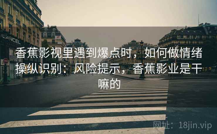 香蕉影视里遇到爆点时，如何做情绪操纵识别：风险提示，香蕉影业是干嘛的
