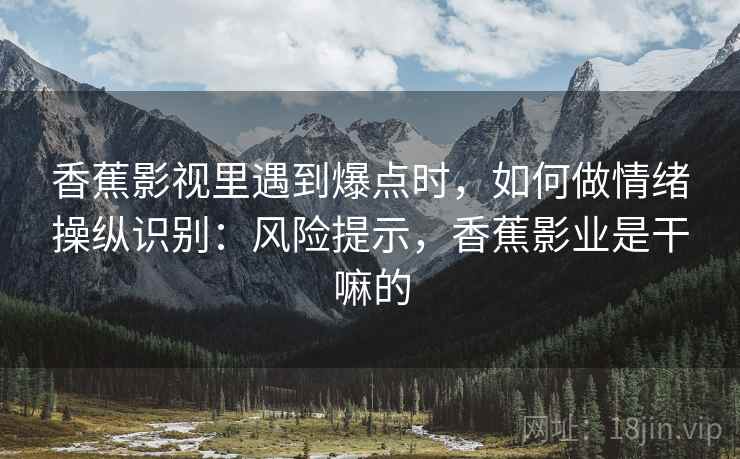 香蕉影视里遇到爆点时，如何做情绪操纵识别：风险提示，香蕉影业是干嘛的