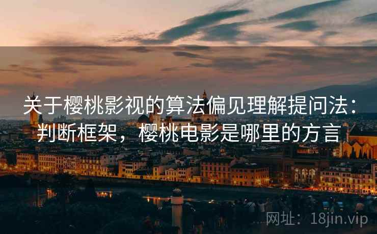 关于樱桃影视的算法偏见理解提问法：判断框架，樱桃电影是哪里的方言