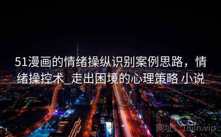 51漫画的情绪操纵识别案例思路,情绪操控术_走出困境的心理策略 小说 51漫画的情绪操纵识别案例思路,情绪操控术_走出困境的心理策略 小说