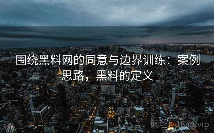 围绕黑料网的同意与边界训练：案例思路，黑料的定义