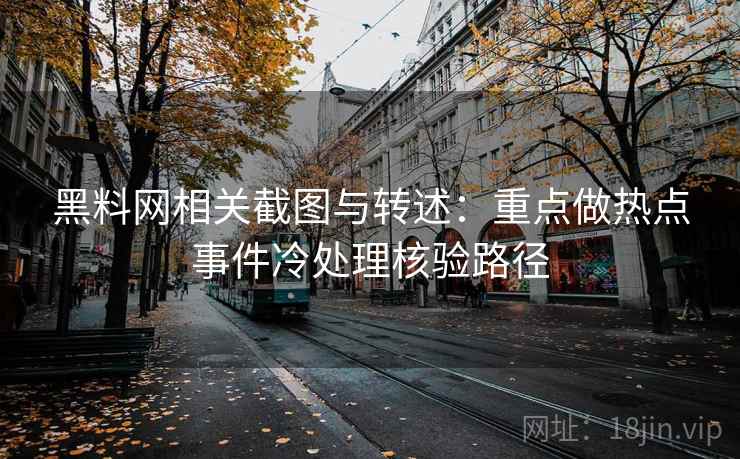黑料网相关截图与转述:重点做热点事件冷处理核验路径 黑料网相关截图与转述:重点做热点事件冷处理核验路径