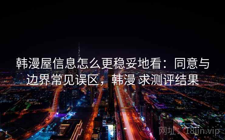 韩漫屋信息怎么更稳妥地看：同意与边界常见误区，韩漫 求测评结果