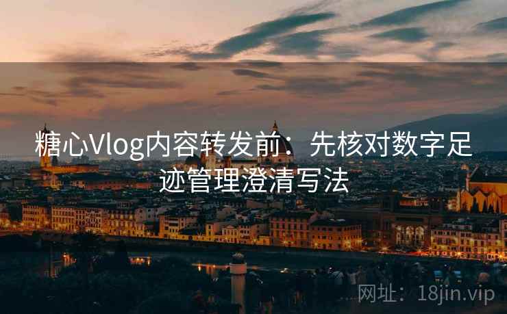 糖心Vlog内容转发前：先核对数字足迹管理澄清写法