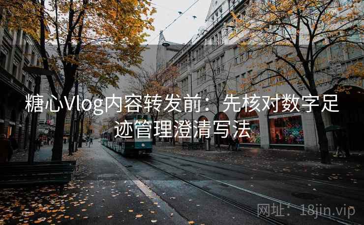 糖心Vlog内容转发前：先核对数字足迹管理澄清写法