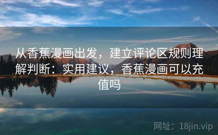 从香蕉漫画出发，建立评论区规则理解判断：实用建议，香蕉漫画可以充值吗