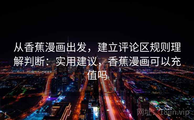 从香蕉漫画出发,建立评论区规则理解判断:实用建议,香蕉漫画可以充值吗 从香蕉漫画出发,建立评论区规则理解判断:实用建议,香蕉漫画可以充值吗