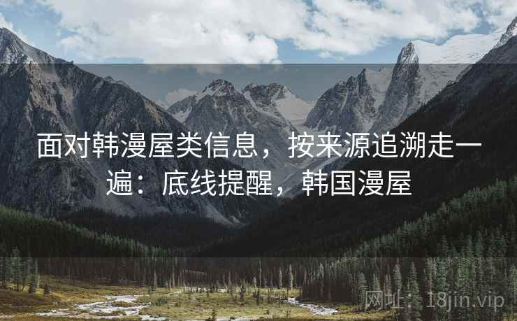 面对韩漫屋类信息，按来源追溯走一遍：底线提醒，韩国漫屋