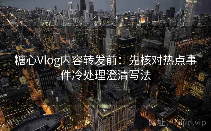 糖心Vlog内容转发前：先核对热点事件冷处理澄清写法