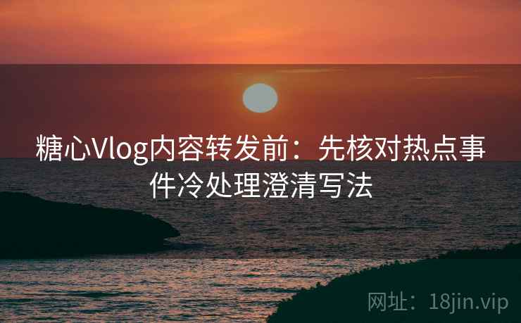 糖心Vlog内容转发前:先核对热点事件冷处理澄清写法 糖心Vlog内容转发前:先核对热点事件冷处理澄清写法