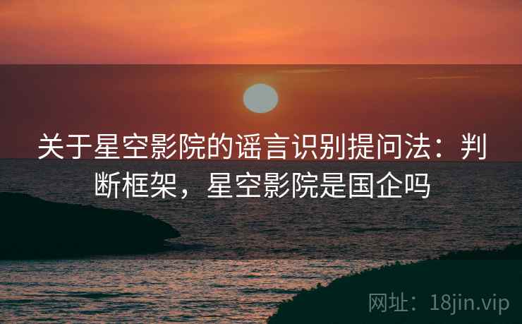 关于星空影院的谣言识别提问法:判断框架,星空影院是国企吗 关于星空影院的谣言识别提问法:判断框架,星空影院是国企吗