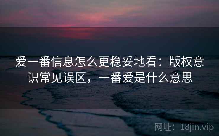 爱一番信息怎么更稳妥地看：版权意识常见误区，一番爱是什么意思