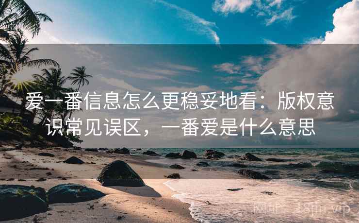 爱一番信息怎么更稳妥地看:版权意识常见误区,一番爱是什么意思 爱一番信息怎么更稳妥地看:版权意识常见误区,一番爱是什么意思