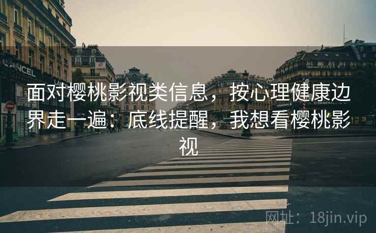 面对樱桃影视类信息，按心理健康边界走一遍：底线提醒，我想看樱桃影视
