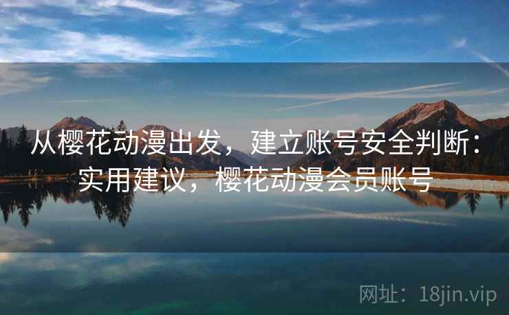 从樱花动漫出发,建立账号安全判断:实用建议,樱花动漫会员账号 从樱花动漫出发,建立账号安全判断:实用建议,樱花动漫会员账号