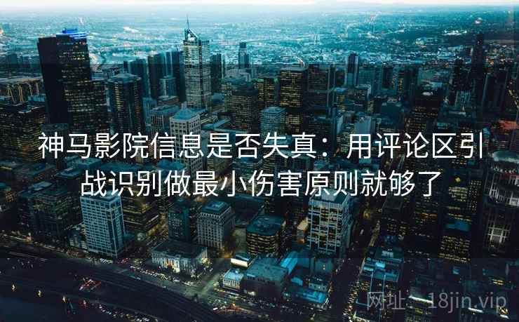神马影院信息是否失真：用评论区引战识别做最小伤害原则就够了