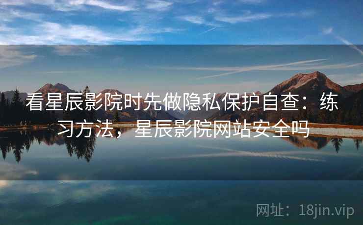 看星辰影院时先做隐私保护自查：练习方法，星辰影院网站安全吗