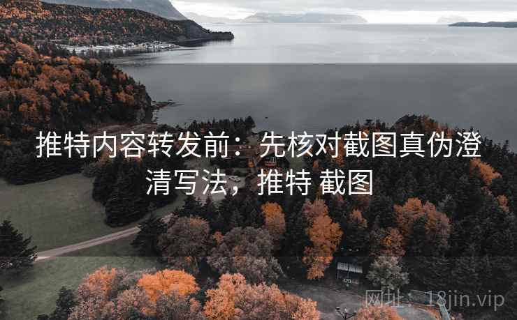 推特内容转发前:先核对截图真伪澄清写法,推特 截图 推特内容转发前:先核对截图真伪澄清写法,推特 截图