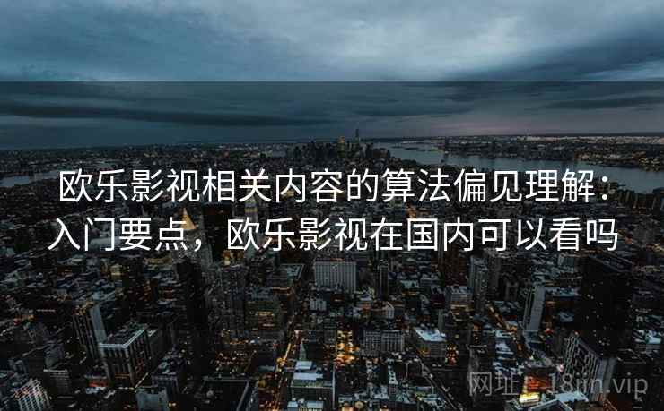 欧乐影视相关内容的算法偏见理解：入门要点，欧乐影视在国内可以看吗