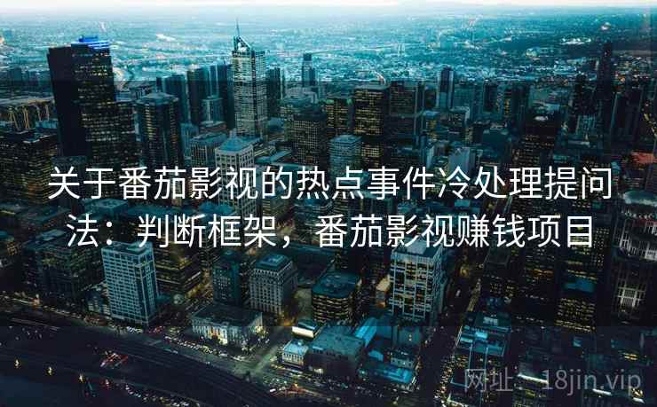关于番茄影视的热点事件冷处理提问法：判断框架，番茄影视赚钱项目