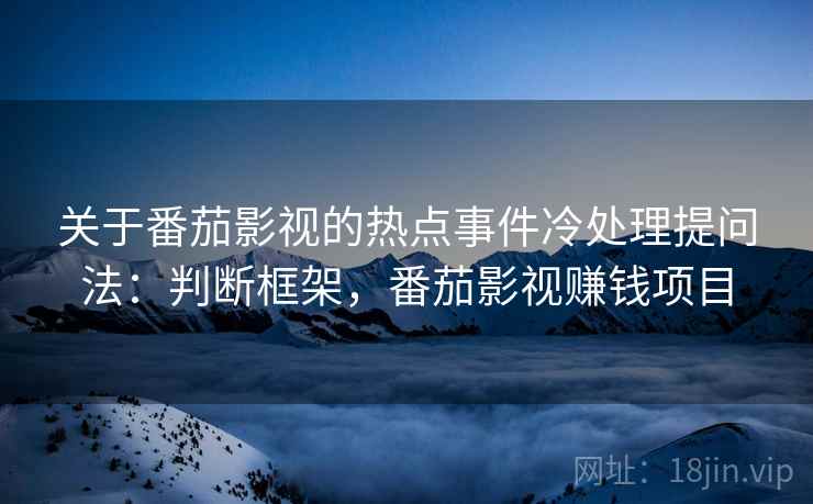 关于番茄影视的热点事件冷处理提问法：判断框架，番茄影视赚钱项目