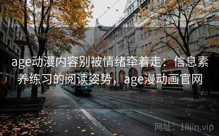 age动漫内容别被情绪牵着走：信息素养练习的阅读姿势，age漫动画官网