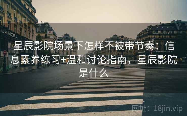 星辰影院场景下怎样不被带节奏：信息素养练习+温和讨论指南，星辰影院是什么