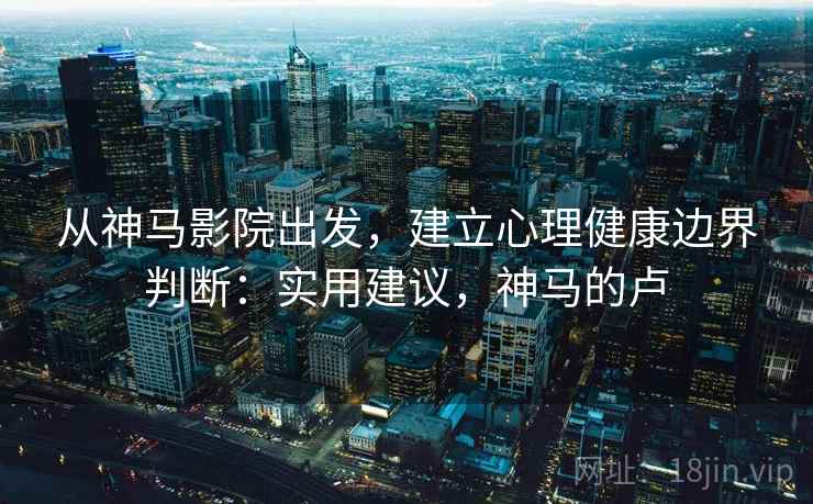 从神马影院出发，建立心理健康边界判断：实用建议，神马的卢