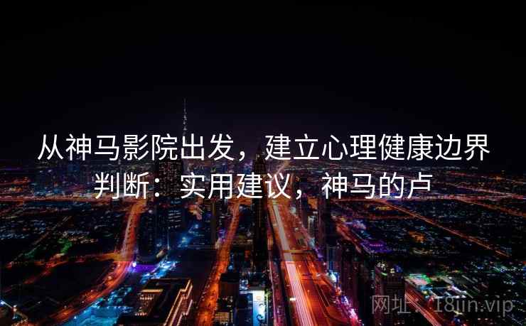 从神马影院出发，建立心理健康边界判断：实用建议，神马的卢